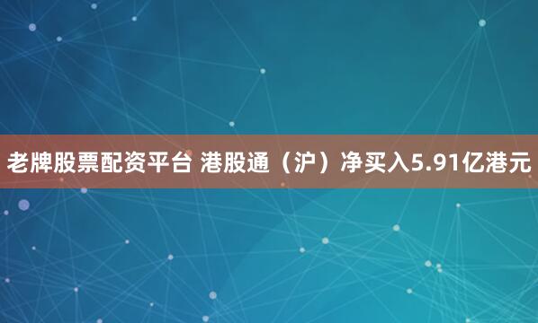 老牌股票配资平台 港股通（沪）净买入5.91亿港元