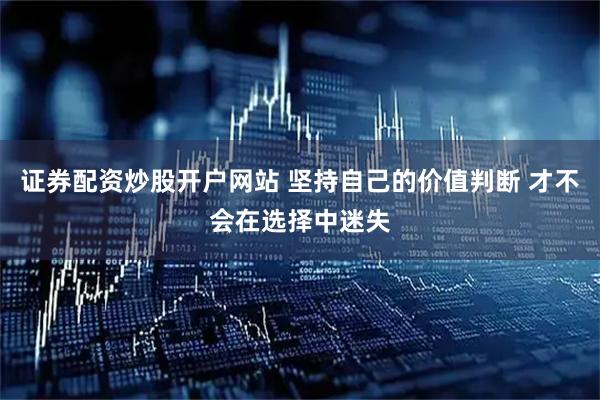 证券配资炒股开户网站 坚持自己的价值判断 才不会在选择中迷失
