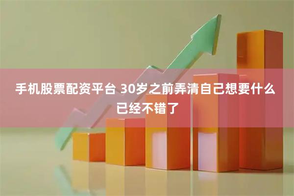手机股票配资平台 30岁之前弄清自己想要什么 已经不错了