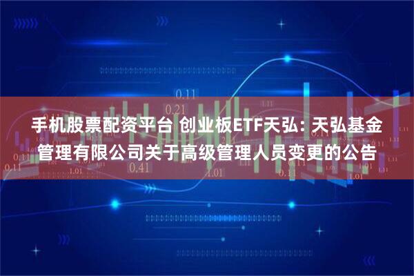 手机股票配资平台 创业板ETF天弘: 天弘基金管理有限公司关于高级管理人员变更的公告