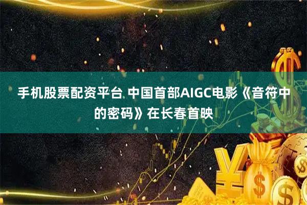 手机股票配资平台 中国首部AIGC电影《音符中的密码》在长春首映
