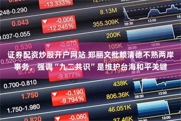 证券配资炒股开户网站 郑丽文批赖清德不熟两岸事务，强调“九二共识”是维护台海和平关键