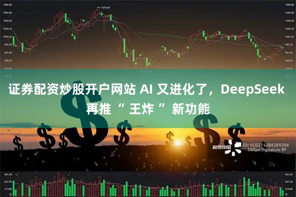 证券配资炒股开户网站 AI 又进化了，DeepSeek 再推 “ 王炸 ” 新功能