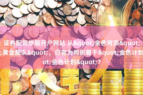 证券配资炒股开户网站 从"金色穹顶"到"黄金舰队"，白宫为何执着于"金色计划"？