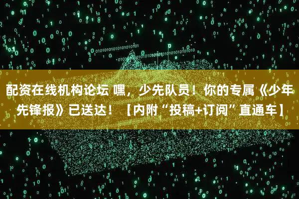 配资在线机构论坛 嘿，少先队员！你的专属《少年先锋报》已送达！【内附“投稿+订阅”直通车】