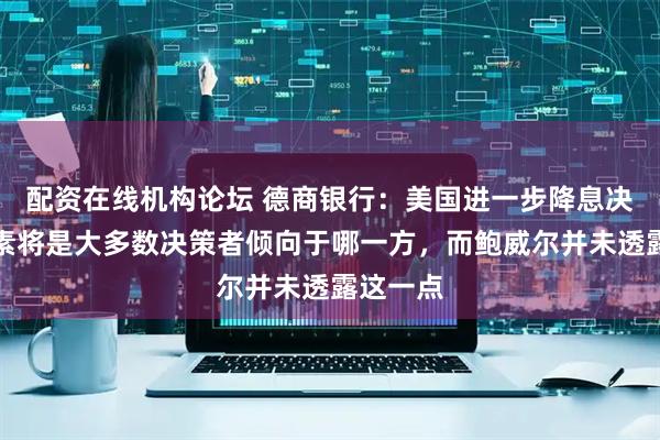 配资在线机构论坛 德商银行：美国进一步降息决定性因素将是大多数决策者倾向于哪一方，而鲍威尔并未透露这一点
