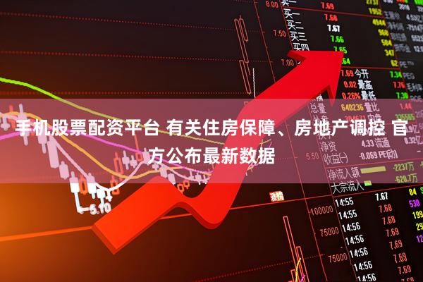 手机股票配资平台 有关住房保障、房地产调控 官方公布最新数据