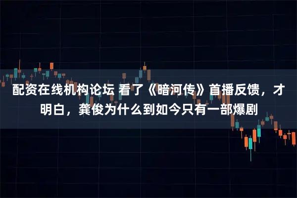 配资在线机构论坛 看了《暗河传》首播反馈，才明白，龚俊为什么到如今只有一部爆剧