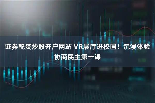 证券配资炒股开户网站 VR展厅进校园！沉浸体验协商民主第一课