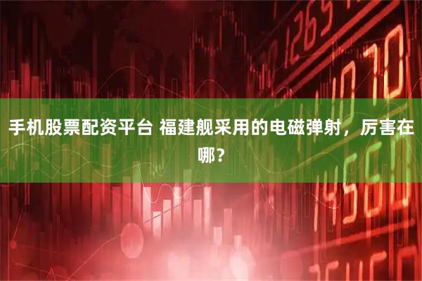 手机股票配资平台 福建舰采用的电磁弹射，厉害在哪？