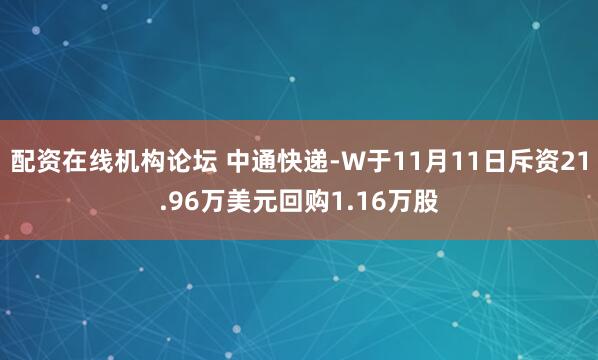 配资在线机构论坛 中通快递-W于11月11日斥资21.96万美元回购1.16万股