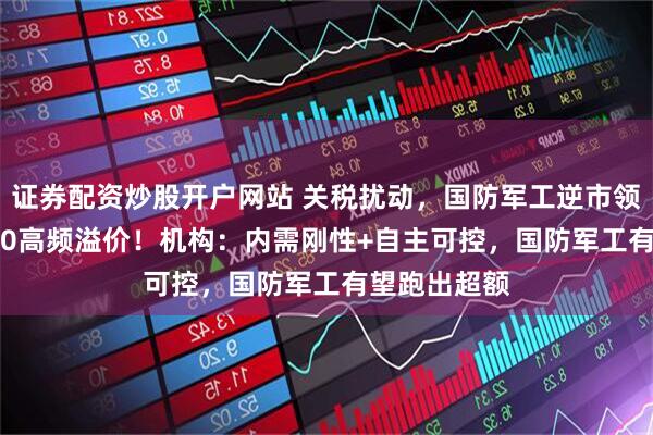 证券配资炒股开户网站 关税扰动，国防军工逆市领涨，512810高频溢价！机构：内需刚性+自主可控，国防军工有望跑出超额