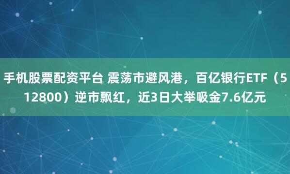 手机股票配资平台 震荡市避风港，百亿银行ETF（512800）逆市飘红，近3日大举吸金7.6亿元