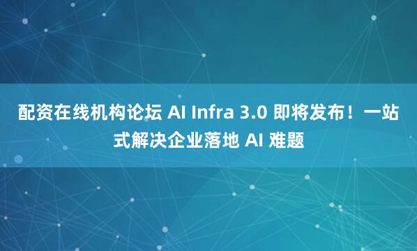 配资在线机构论坛 AI Infra 3.0 即将发布！一站式解决企业落地 AI 难题
