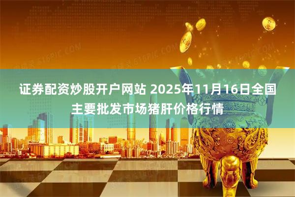 证券配资炒股开户网站 2025年11月16日全国主要批发市场猪肝价格行情