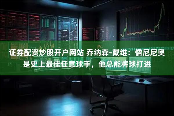 证券配资炒股开户网站 乔纳森-戴维：儒尼尼奥是史上最佳任意球手，他总能将球打进
