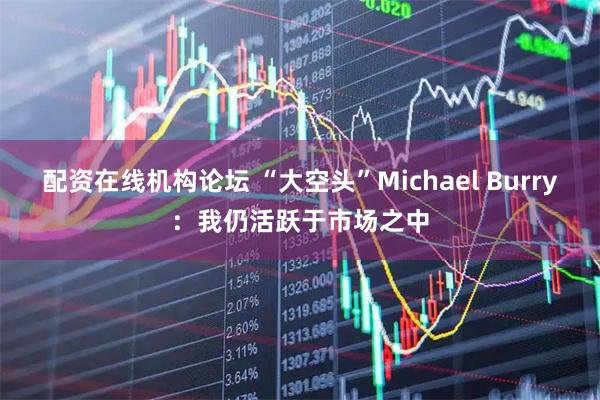 配资在线机构论坛 “大空头”Michael Burry：我仍活跃于市场之中