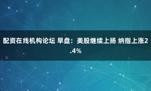 配资在线机构论坛 早盘：美股继续上扬 纳指上涨2.4%