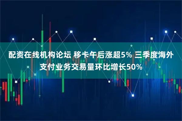 配资在线机构论坛 移卡午后涨超5% 三季度海外支付业务交易量环比增长50%