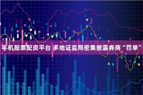手机股票配资平台 多地证监局密集披露券商“罚单”