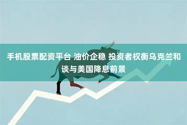 手机股票配资平台 油价企稳 投资者权衡乌克兰和谈与美国降息前景