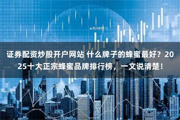 证券配资炒股开户网站 什么牌子的蜂蜜最好？2025十大正宗蜂蜜品牌排行榜，一文说清楚！