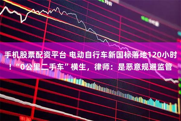 手机股票配资平台 电动自行车新国标落地120小时! “0公里二手车”横生，律师：是恶意规避监管