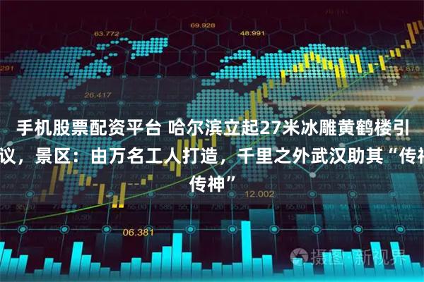 手机股票配资平台 哈尔滨立起27米冰雕黄鹤楼引热议，景区：由万名工人打造，千里之外武汉助其“传神”