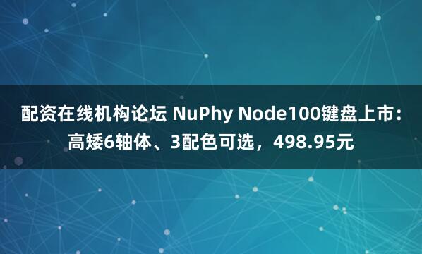 配资在线机构论坛 NuPhy Node100键盘上市：高矮6轴体、3配色可选，498.95元