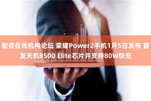 配资在线机构论坛 荣耀Power2手机1月5日发布 首发天玑8500 Elite芯片并支持80W快充