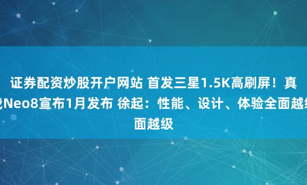 证券配资炒股开户网站 首发三星1.5K高刷屏！真我Neo8宣布1月发布 徐起：性能、设计、体验全面越级