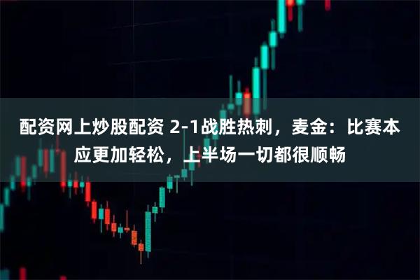 配资网上炒股配资 2-1战胜热刺，麦金：比赛本应更加轻松，上半场一切都很顺畅