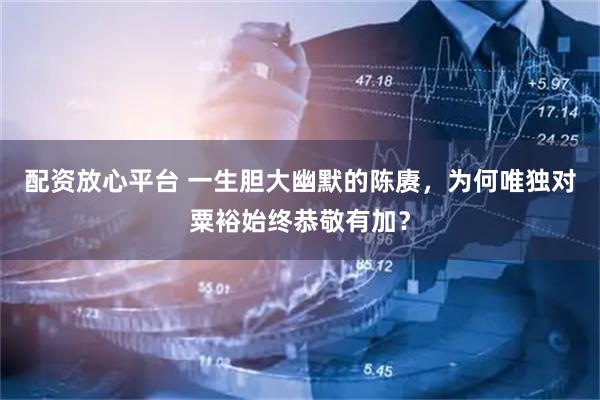 配资放心平台 一生胆大幽默的陈赓，为何唯独对粟裕始终恭敬有加？