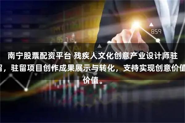 南宁股票配资平台 残疾人文化创意产业设计师驻留，驻留项目创作成果展示与转化，支持实现创意价值。