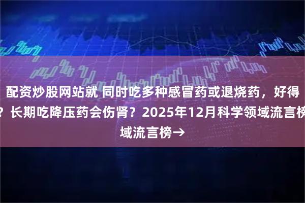 配资炒股网站就 同时吃多种感冒药或退烧药，好得快？长期吃降压药会伤肾？2025年12月科学领域流言榜→