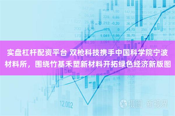 实盘杠杆配资平台 双枪科技携手中国科学院宁波材料所，围绕竹基禾塑新材料开拓绿色经济新版图