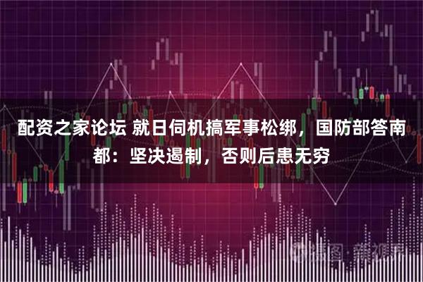 配资之家论坛 就日伺机搞军事松绑，国防部答南都：坚决遏制，否则后患无穷