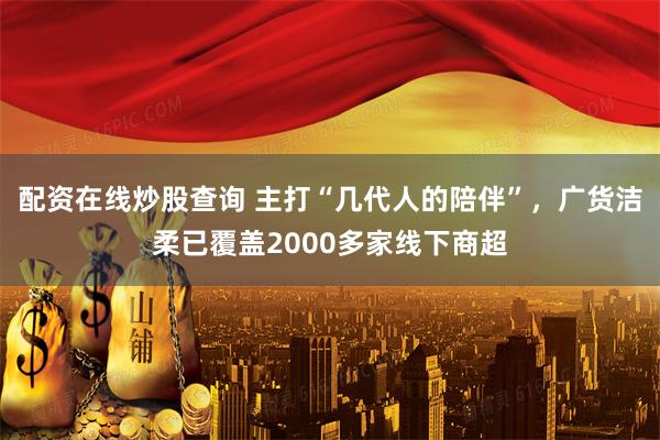 配资在线炒股查询 主打“几代人的陪伴”，广货洁柔已覆盖2000多家线下商超