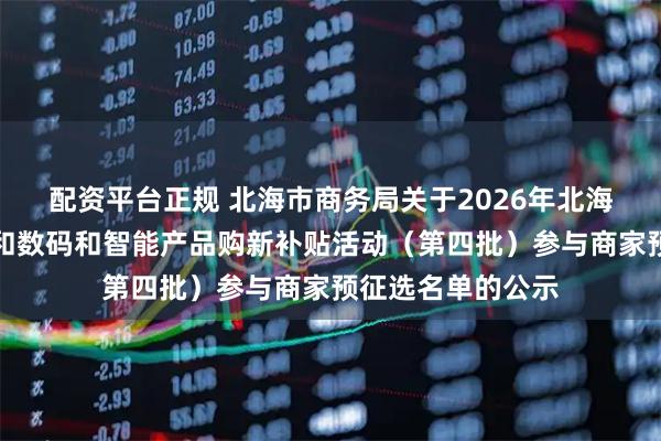 配资平台正规 北海市商务局关于2026年北海市家电以旧换新和数码和智能产品购新补贴活动（第四批）参与商家预征选名单的公示