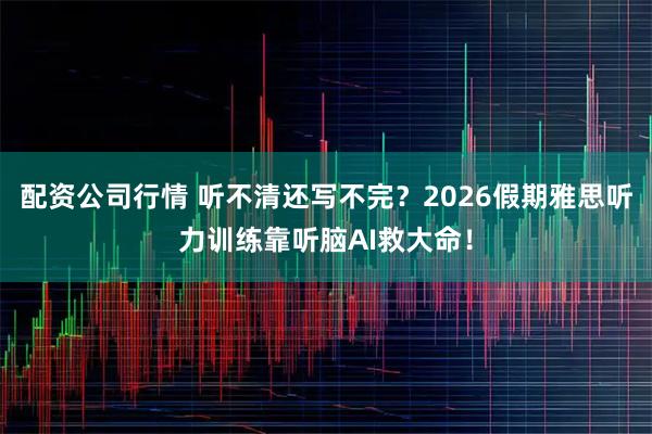 配资公司行情 听不清还写不完？2026假期雅思听力训练靠听脑AI救大命！