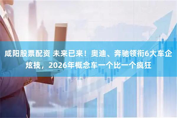 咸阳股票配资 未来已来！奥迪、奔驰领衔6大车企炫技，2026年概念车一个比一个疯狂