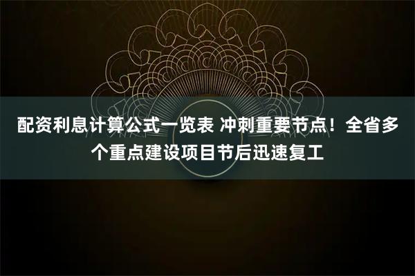 配资利息计算公式一览表 冲刺重要节点！全省多个重点建设项目节后迅速复工