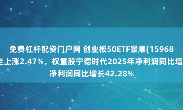免费杠杆配资门户网 创业板50ETF景顺(159682)高开高走上涨2.47%，权重股宁德时代2025年净利润同比增长42.28%