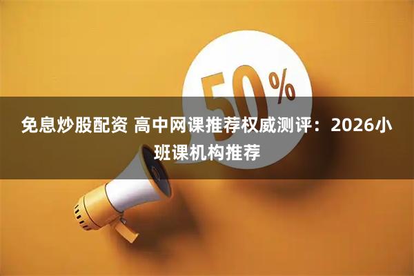 免息炒股配资 高中网课推荐权威测评：2026小班课机构推荐