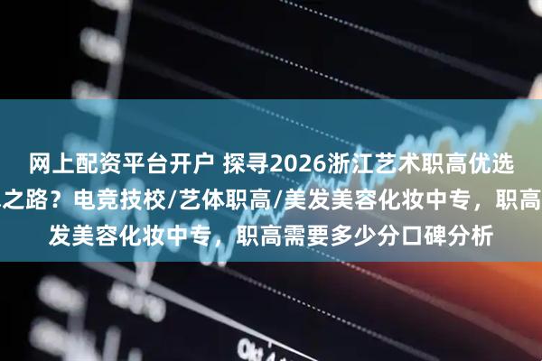 网上配资平台开户 探寻2026浙江艺术职高优选，哪所适合你的艺术之路？电竞技校/艺体职高/美发美容化妆中专，职高需要多少分口碑分析
