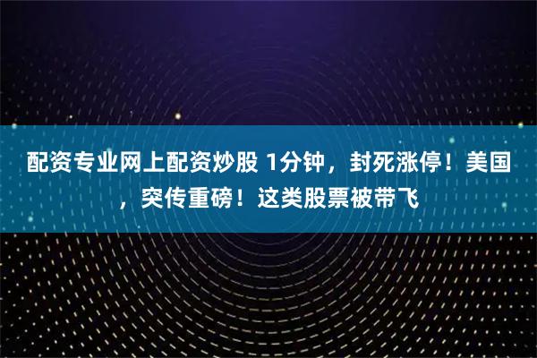 配资专业网上配资炒股 1分钟，封死涨停！美国，突传重磅！这类股票被带飞