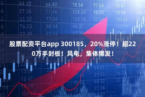 股票配资平台app 300185，20%涨停！超220万手封板！风电，集体爆发！