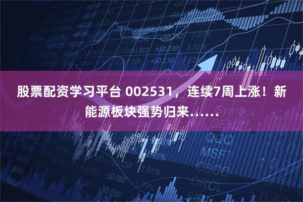 股票配资学习平台 002531，连续7周上涨！新能源板块强势归来……