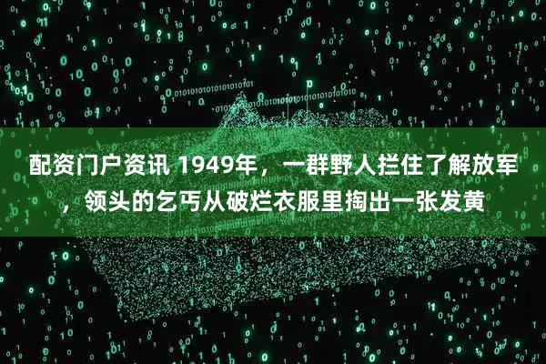 配资门户资讯 1949年，一群野人拦住了解放军，领头的乞丐从破烂衣服里掏出一张发黄