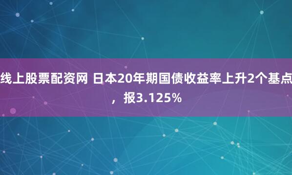 线上股票配资网 日本20年期国债收益率上升2个基点，报3.125%